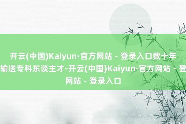 开云(中国)Kaiyun·官方网站 - 登录入口数十年来抓续输送专科东谈主才-开云(中国)Kaiyun·官方网站 - 登录入口