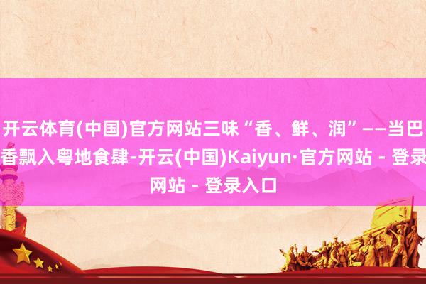 开云体育(中国)官方网站三味“香、鲜、润”——当巴渝腊香飘入粤地食肆-开云(中国)Kaiyun·官方网站 - 登录入口