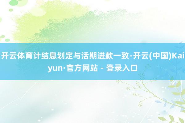 开云体育计结息划定与活期进款一致-开云(中国)Kaiyun·官方网站 - 登录入口