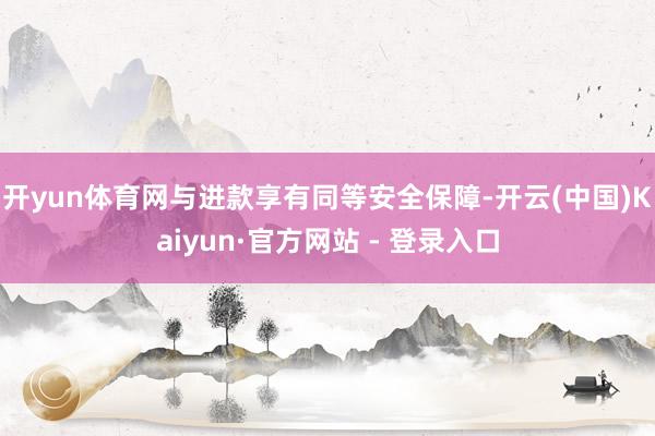 开yun体育网与进款享有同等安全保障-开云(中国)Kaiyun·官方网站 - 登录入口