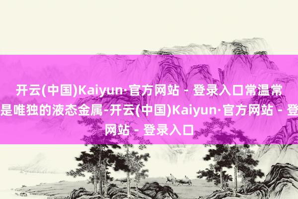 开云(中国)Kaiyun·官方网站 - 登录入口常温常压下它是唯独的液态金属-开云(中国)Kaiyun·官方网站 - 登录入口