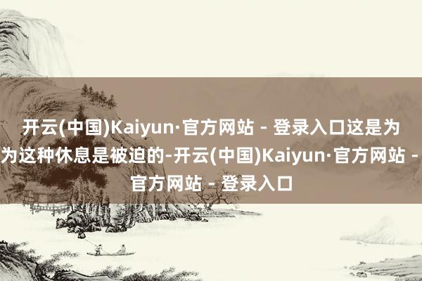 开云(中国)Kaiyun·官方网站 - 登录入口这是为什么？因为这种休息是被迫的-开云(中国)Kaiyun·官方网站 - 登录入口