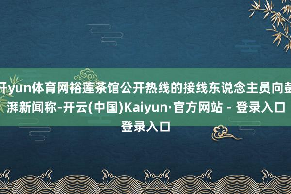 开yun体育网裕莲茶馆公开热线的接线东说念主员向彭湃新闻称-开云(中国)Kaiyun·官方网站 - 登录入口