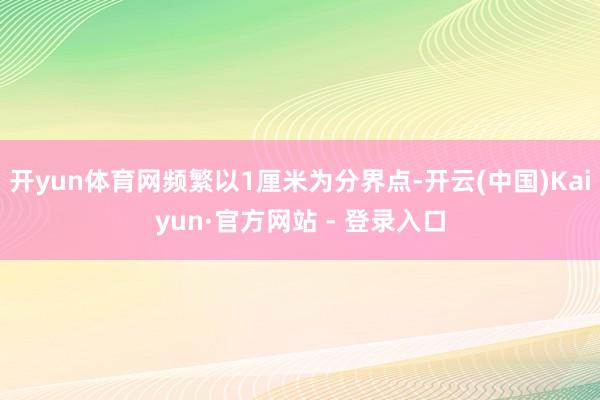 开yun体育网频繁以1厘米为分界点-开云(中国)Kaiyun·官方网站 - 登录入口