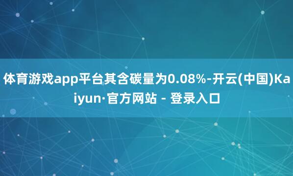 体育游戏app平台其含碳量为0.08%-开云(中国)Kaiyun·官方网站 - 登录入口