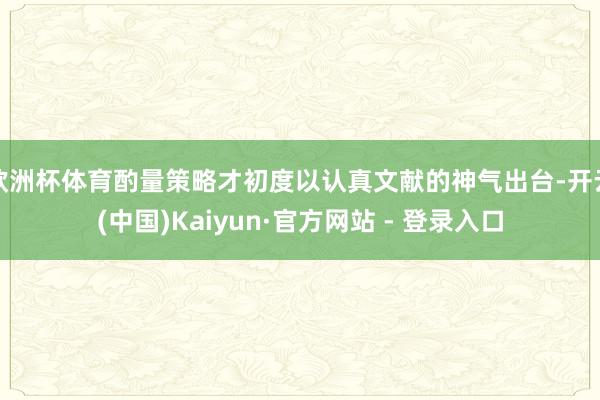 欧洲杯体育酌量策略才初度以认真文献的神气出台-开云(中国)Kaiyun·官方网站 - 登录入口