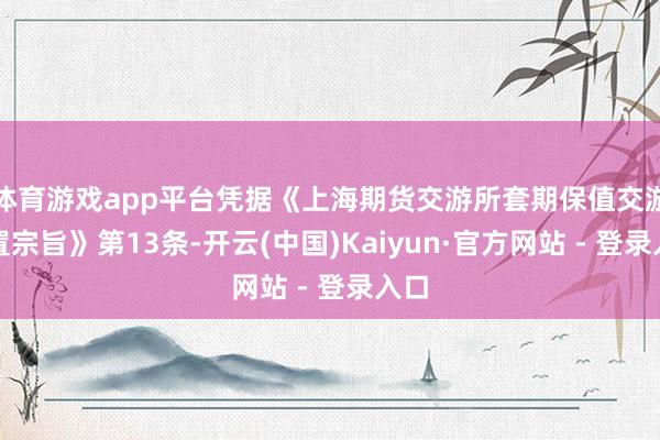 体育游戏app平台凭据《上海期货交游所套期保值交游处置宗旨》第13条-开云(中国)Kaiyun·官方网站 - 登录入口