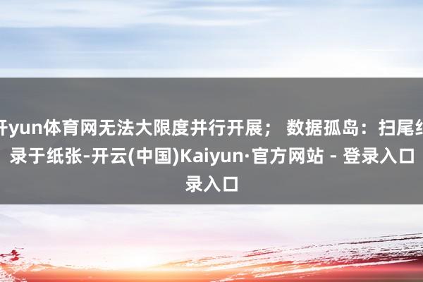 开yun体育网无法大限度并行开展； 数据孤岛：扫尾纪录于纸张-开云(中国)Kaiyun·官方网站 - 登录入口
