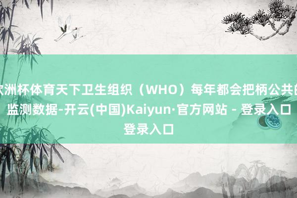 欧洲杯体育天下卫生组织（WHO）每年都会把柄公共的监测数据-开云(中国)Kaiyun·官方网站 - 登录入口